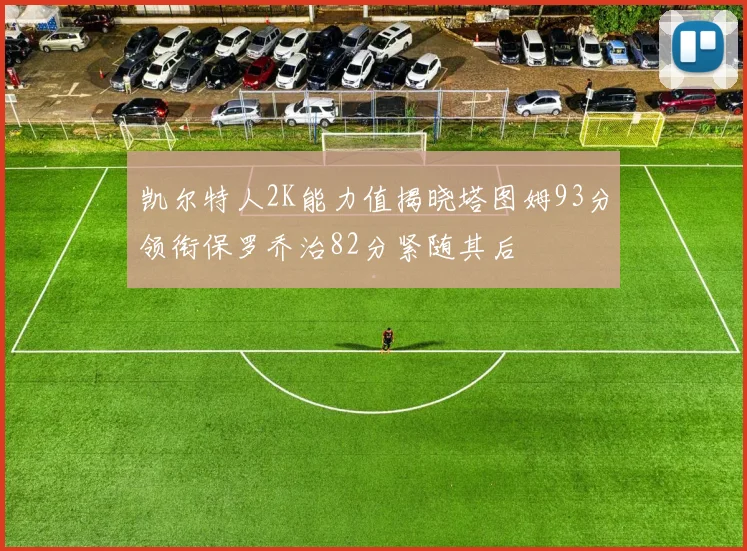 凯尔特人2K能力值揭晓塔图姆93分领衔保罗乔治82分紧随其后