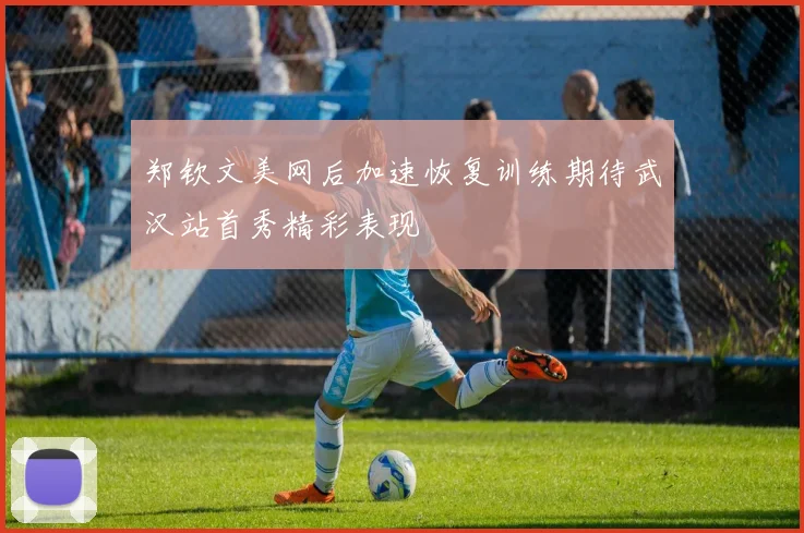 郑钦文美网后加速恢复训练期待武汉站首秀精彩表现