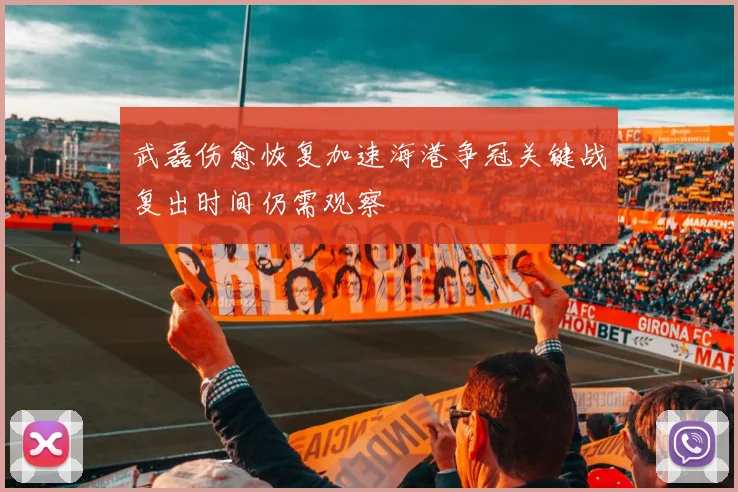 武磊伤愈恢复加速海港争冠关键战复出时间仍需观察