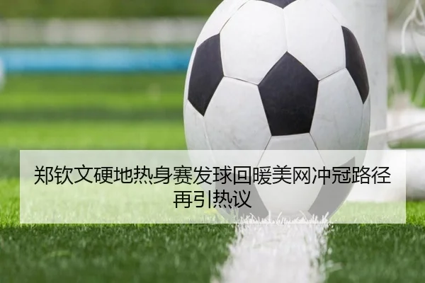 郑钦文硬地热身赛发球回暖美网冲冠路径再引热议